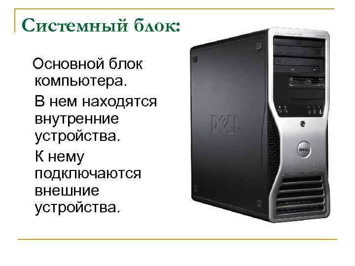 Системный блок: Основной блок компьютера. В нем находятся внутренние устройства. К нему подключаются внешние