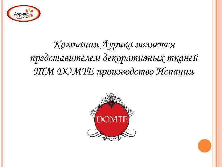 Компания Аурика является представителем декоративных тканей ТМ DOMTE производство Испания 
