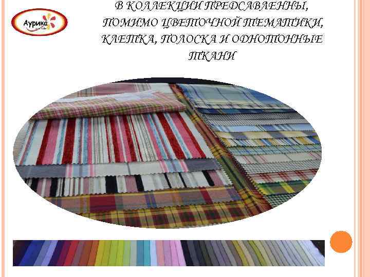 В КОЛЛЕКЦИИ ПРЕДСАВЛЕННЫ, ПОМИМО ЦВЕТОЧНОЙ ТЕМАТИКИ, КЛЕТКА, ПОЛОСКА И ОДНОТОННЫЕ ТКАНИ 