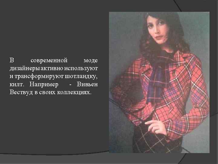 В современной моде дизайнеры активно используют и трансформируют шотландку, килт. Например - Вивьен Вествуд