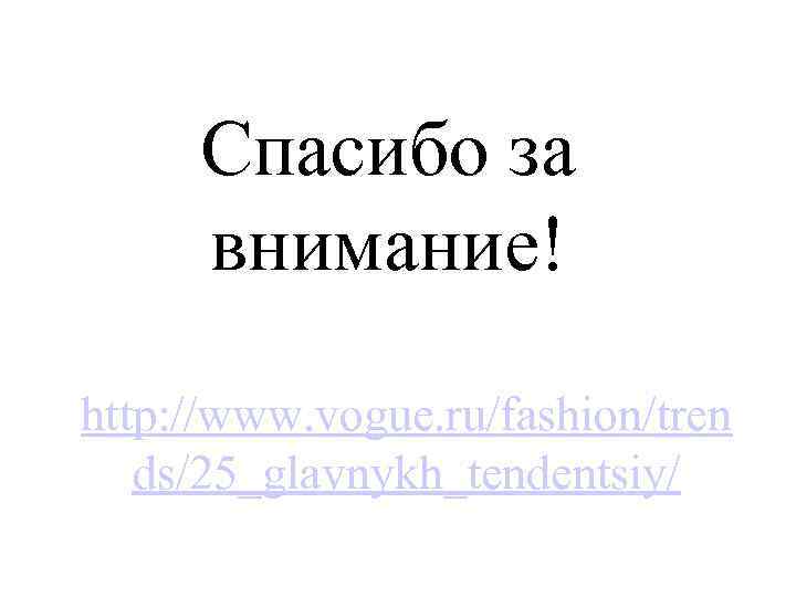 Спасибо за внимание! http: //www. vogue. ru/fashion/tren ds/25_glavnykh_tendentsiy/ 