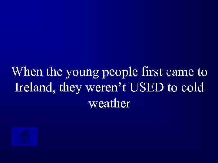 When the young people first came to Ireland, they weren’t USED to cold weather