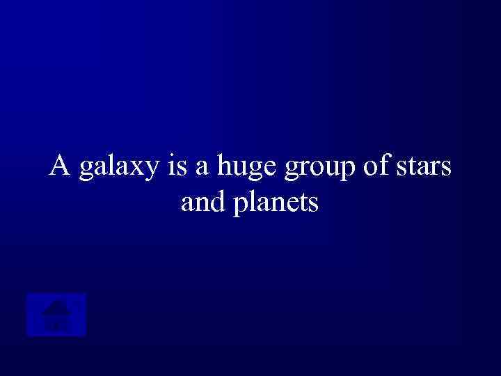 A galaxy is a huge group of stars and planets 