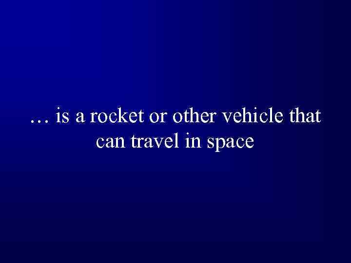 … is a rocket or other vehicle that can travel in space 