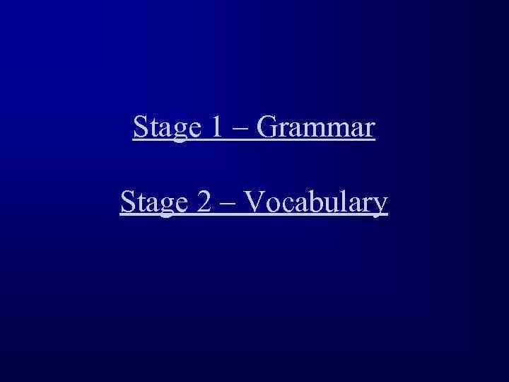 Stage 1 – Grammar Stage 2 – Vocabulary 