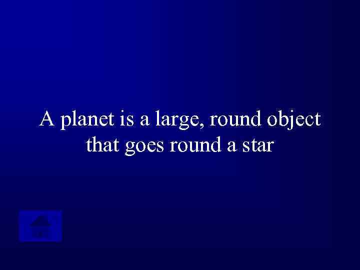 A planet is a large, round object that goes round a star 