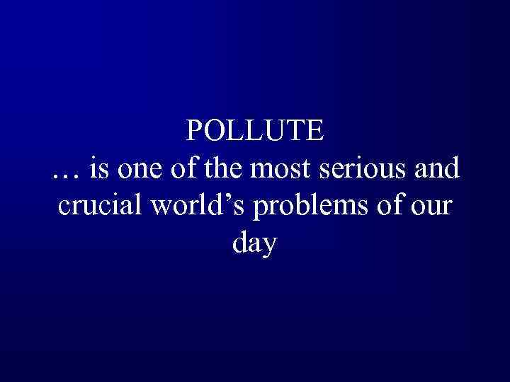 POLLUTE … is one of the most serious and crucial world’s problems of our