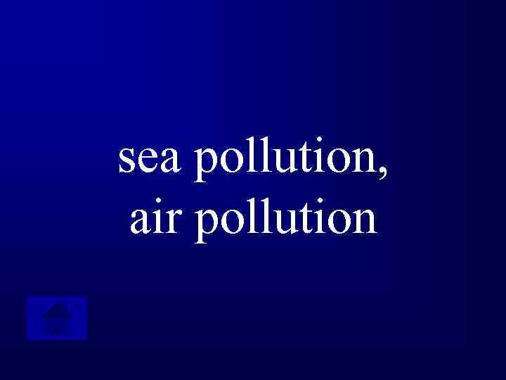 sea pollution, air pollution 