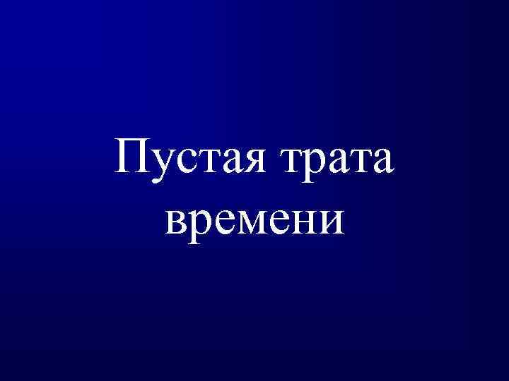 Пустая трата времени. Фата пустой. Пустые траты. Жизнь пустая трата времени.