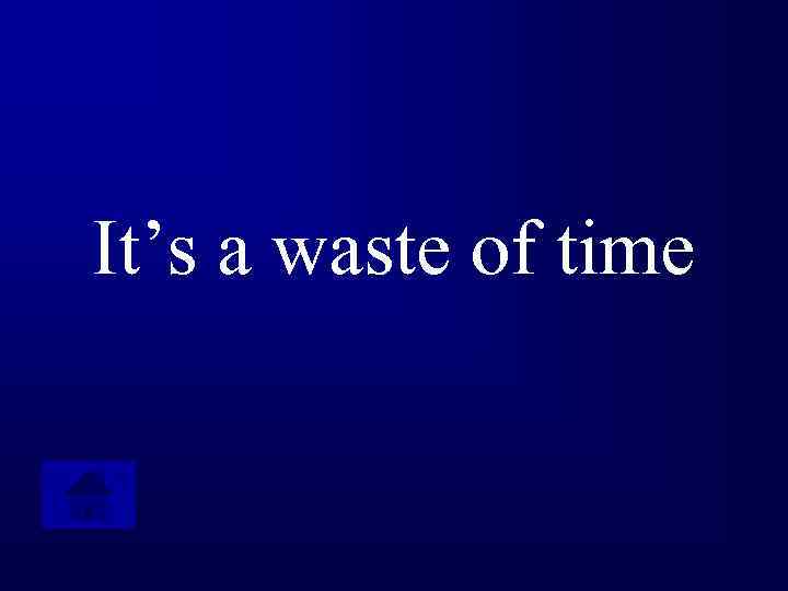 It’s a waste of time 