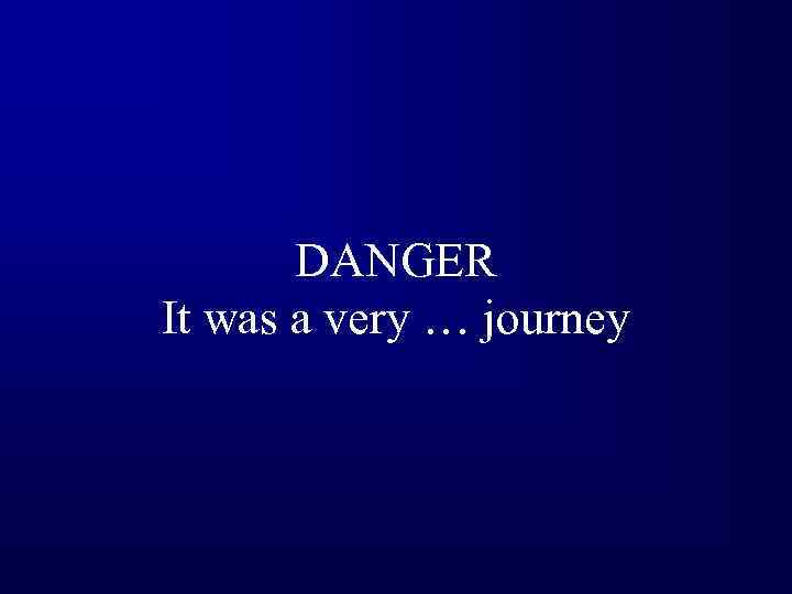 DANGER It was a very … journey 