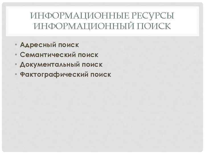 ИНФОРМАЦИОННЫЕ РЕСУРСЫ ИНФОРМАЦИОННЫЙ ПОИСК • • Адресный поиск Семантический поиск Документальный поиск Фактографический поиск