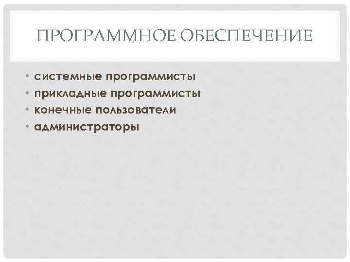 ПРОГРАММНОЕ ОБЕСПЕЧЕНИЕ • • системные программисты прикладные программисты конечные пользователи администраторы 