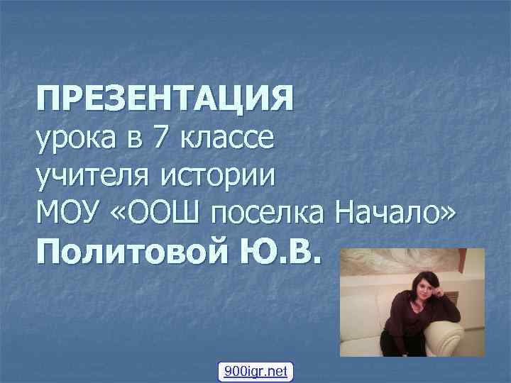 ПРЕЗЕНТАЦИЯ урока в 7 классе учителя истории МОУ «ООШ поселка Начало» Политовой Ю. В.