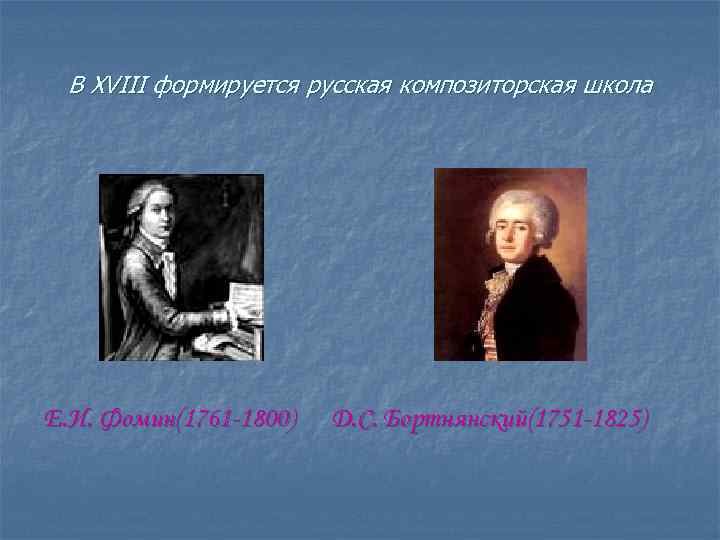 В XVIII формируется русская композиторская школа Е. И. Фомин(1761 -1800) Д. С. Бортнянский(1751 -1825)