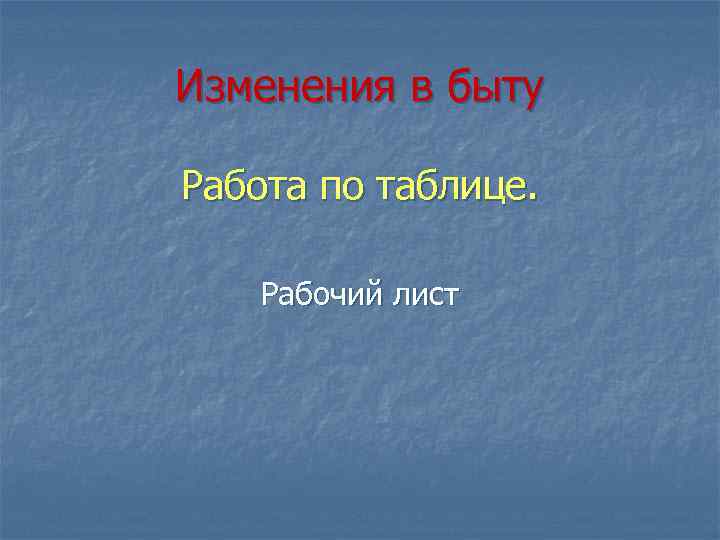 Изменения в быту Работа по таблице. Рабочий лист 