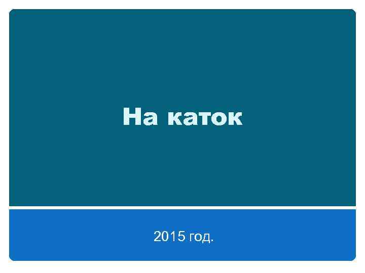 На каток 2015 год. 