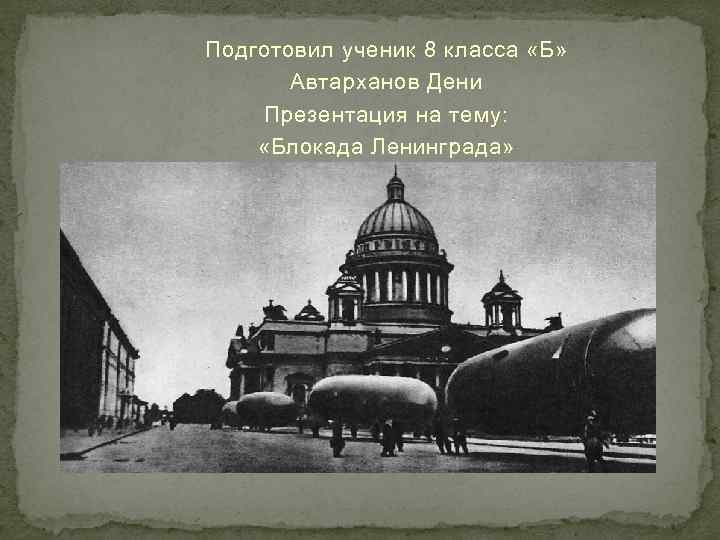 Подготовил ученик 8 класса «Б» Автарханов Дени Презентация на тему: «Блокада Ленинграда» 