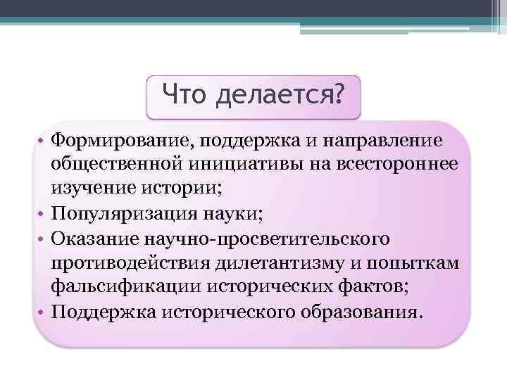 Что делается? • Формирование, поддержка и направление общественной инициативы на всестороннее изучение истории; •