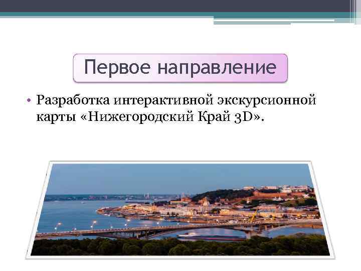 Первое направление • Разработка интерактивной экскурсионной карты «Нижегородский Край 3 D» . 