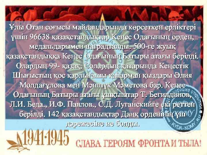 Ұлы Отан соғысы майдандарында көрсеткен ерліктері үшін 96638 қазақстандықтар Кеңес Одағының орден, медальдарымен наградталды.