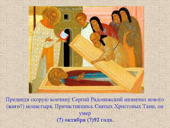 Предвидя скорую кончину Сергий Радонежский назначил нового (кого? ) монастыря. Причастившись Святых Христовых Таин,