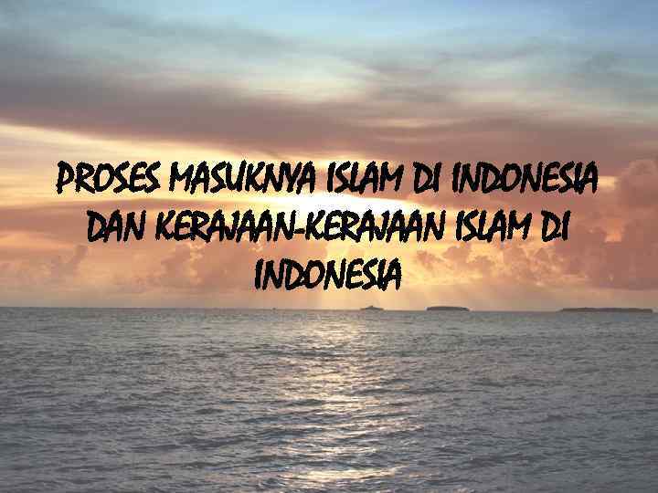 PROSES MASUKNYA ISLAM DI INDONESIA DAN KERAJAAN-KERAJAAN ISLAM DI INDONESIA 