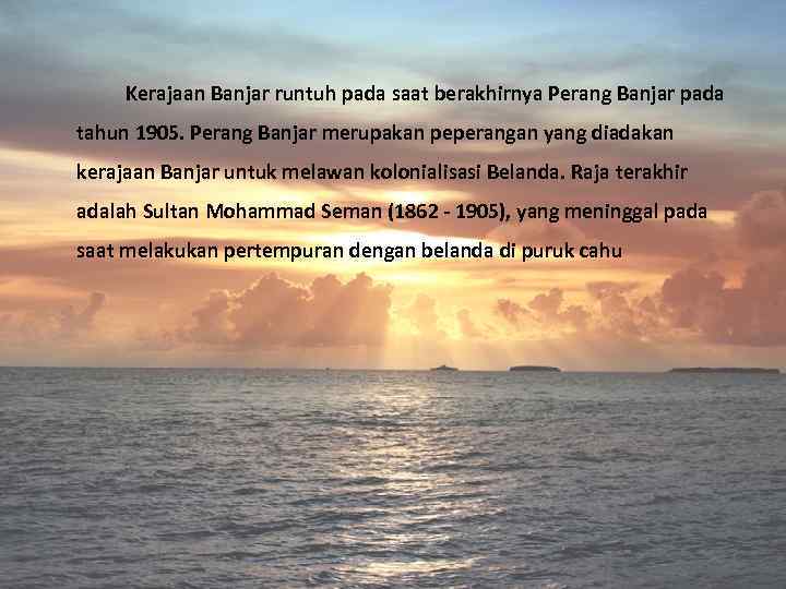 Kerajaan Banjar runtuh pada saat berakhirnya Perang Banjar pada tahun 1905. Perang Banjar merupakan