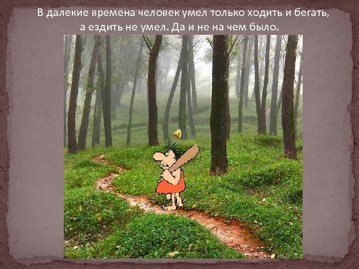 В далекие времена человек умел только ходить и бегать, а ездить не умел. Да