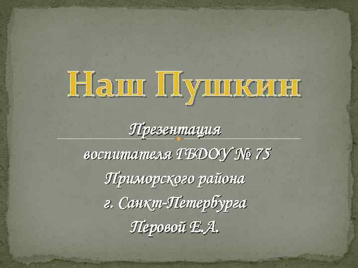 Наш Пушкин Презентация воспитателя ГБДОУ № 75 Приморского района г. Санкт-Петербурга Перовой Е. А.