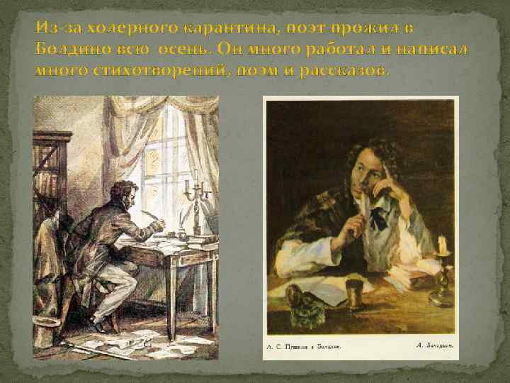 Из-за холерного карантина, поэт прожил в Болдино всю осень. Он много работал и написал