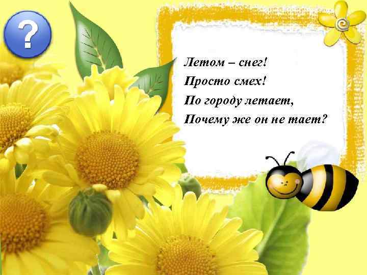 Летом – снег! Просто смех! По городу летает, Почему же он не тает? 