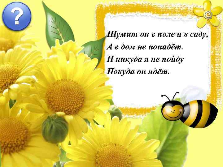 Шумит он в поле и в саду, А в дом не попадёт. И никуда