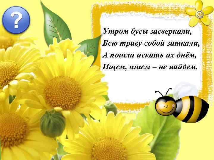 Утром бусы засверкали, Всю траву собой заткали, А пошли искать их днём, Ищем, ищем