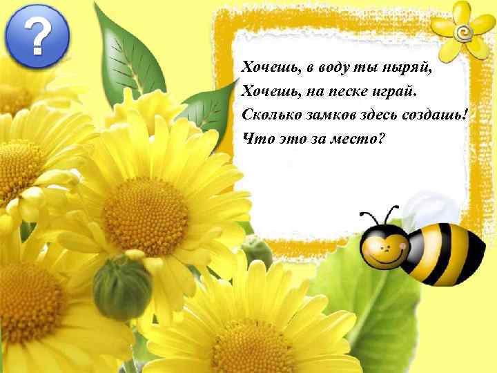 Хочешь, в воду ты ныряй, Хочешь, на песке играй. Сколько замков здесь создашь! Что