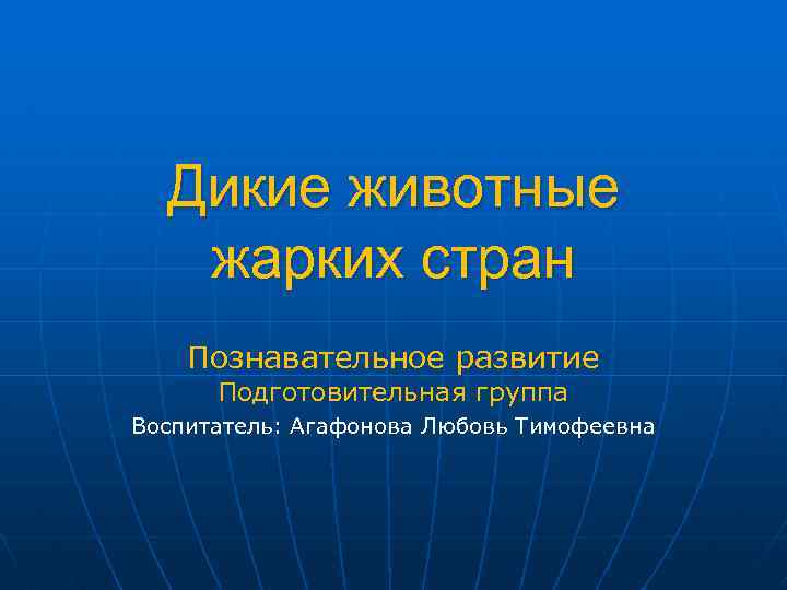 Дикие животные жарких стран Познавательное развитие Подготовительная группа Воспитатель: Агафонова Любовь Тимофеевна 