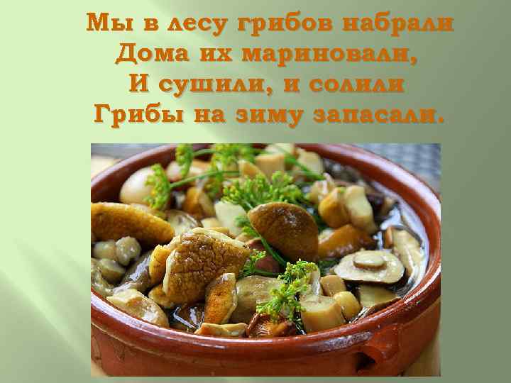 Мы в лесу грибов набрали Дома их мариновали, И сушили, и солили Грибы на