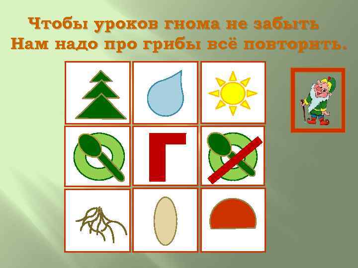 Чтобы уроков гнома не забыть Нам надо про грибы всё повторить. ггггг 