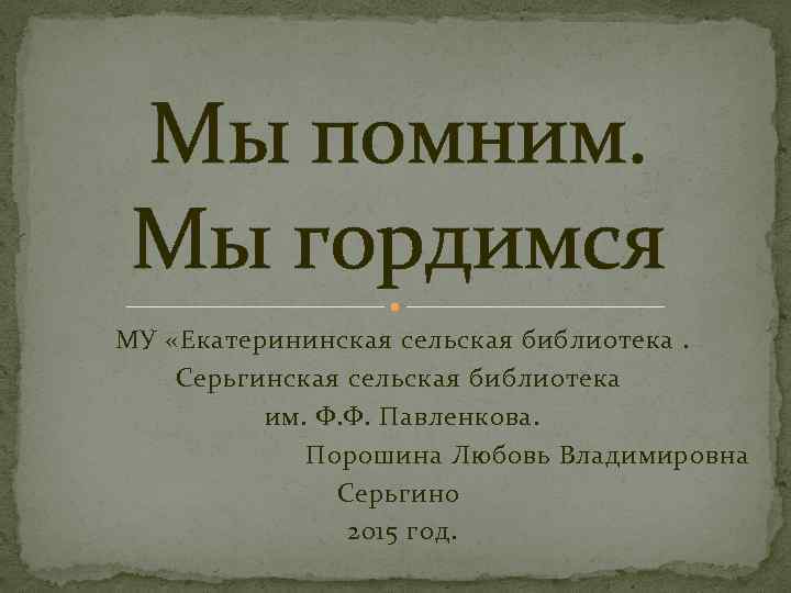 Мы помним. Мы гордимся МУ «Екатерининская сельская библиотека. Серьгинская сельская библиотека им. Ф. Ф.