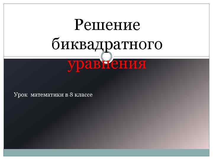 Решение биквадратного уравнения Урок математики в 8 классе 