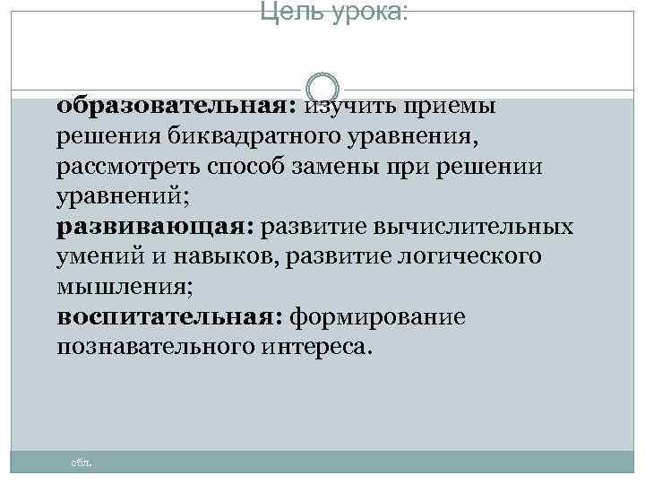 Цель урока: образовательная: изучить приемы решения биквадратного уравнения, рассмотреть способ замены при решении уравнений;