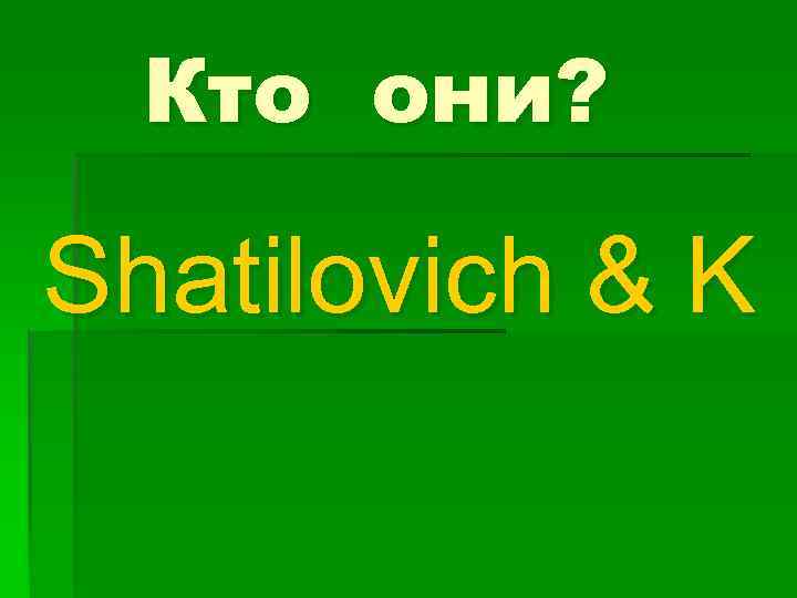 Кто они? Shatilovich & K 