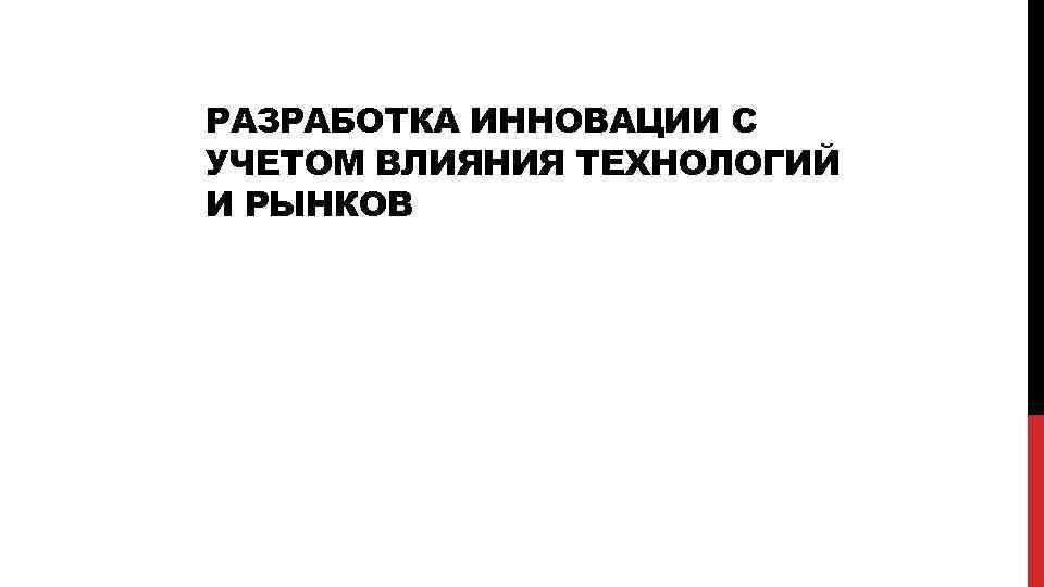 РАЗРАБОТКА ИННОВАЦИИ С УЧЕТОМ ВЛИЯНИЯ ТЕХНОЛОГИЙ И РЫНКОВ 