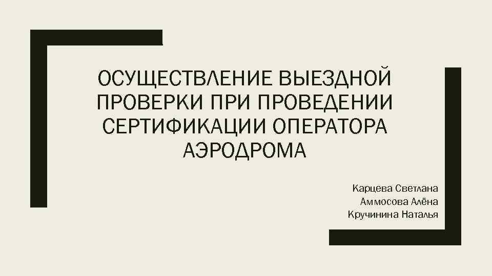 ОСУЩЕСТВЛЕНИЕ ВЫЕЗДНОЙ ПРОВЕРКИ ПРОВЕДЕНИИ СЕРТИФИКАЦИИ ОПЕРАТОРА АЭРОДРОМА Карцева Светлана Аммосова Алёна Кручинина Наталья 