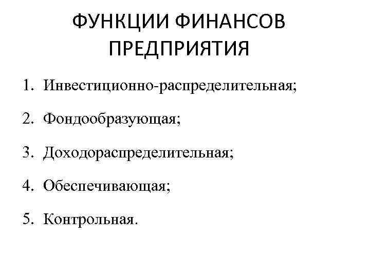 ФУНКЦИИ ФИНАНСОВ ПРЕДПРИЯТИЯ 1. Инвестиционно-распределительная; 2. Фондообразующая; 3. Доходораспределительная; 4. Обеспечивающая; 5. Контрольная. 