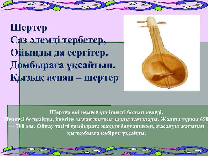 Шертер Саз әлемді тербетер, Ойыңды да сергітер. Домбыраға ұқсайтын. Қызық аспап – шертер Шертер