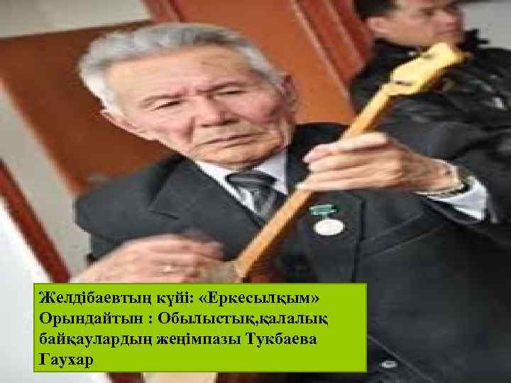 Желдібаевтың күйі: «Еркесылқым» Орындайтын : Обылыстық, қалалық байқаулардың жеңімпазы Тукбаева Гаухар 