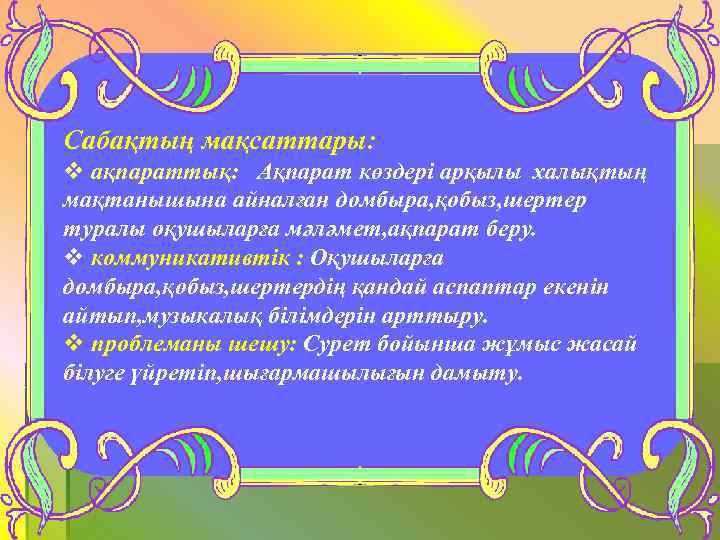 Сабақтың мақсаттары: v ақпараттық: Ақпарат көздері арқылы халықтың мақтанышына айналған домбыра, қобыз, шертер туралы