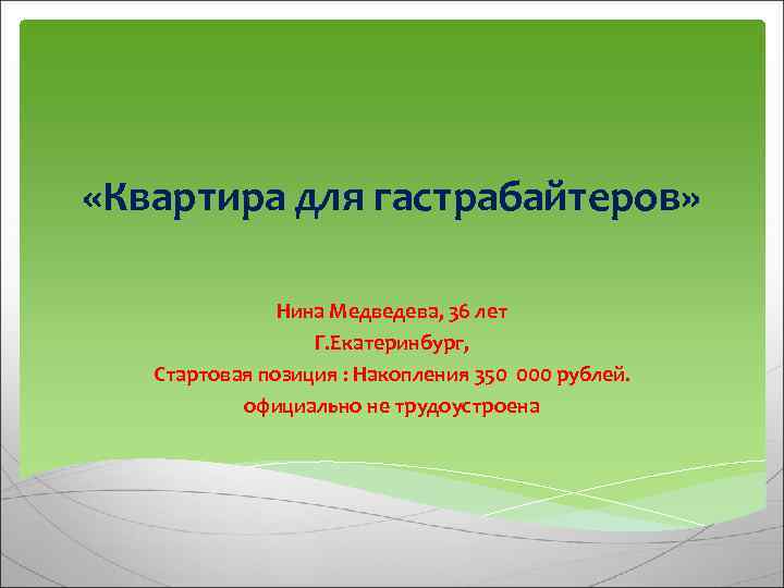  «Квартира для гастрабайтеров» Нина Медведева, 36 лет Г. Екатеринбург, Стартовая позиция : Накопления