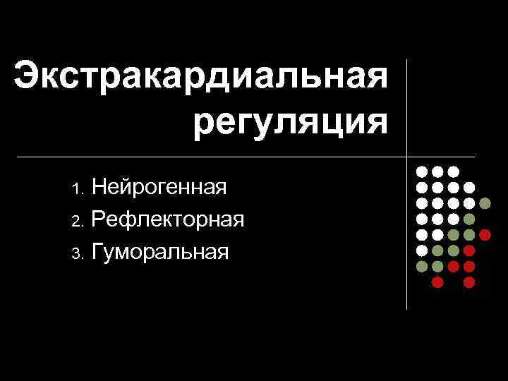 Экстракардиальная регуляция Нейрогенная 2. Рефлекторная 3. Гуморальная 1. 